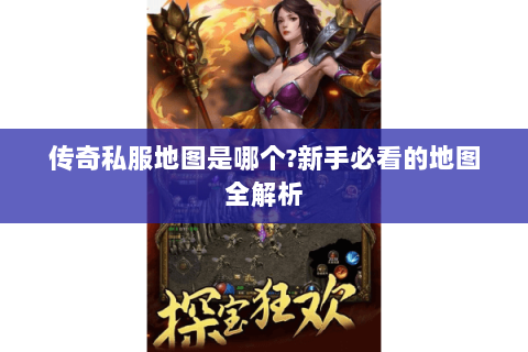 传奇私服地图是哪个?新手必看的地图全解析