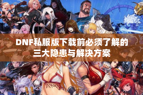 DNF私服版下载前必须了解的三大隐患与解决方案