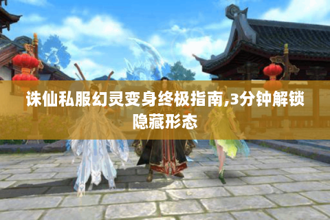 诛仙私服幻灵变身终极指南,3分钟解锁隐藏形态