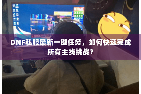 DNF私服最新一键任务，如何快速完成所有主线挑战？