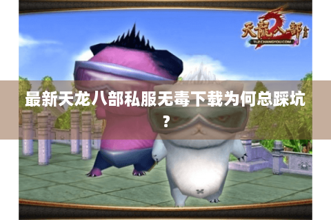 最新天龙八部私服无毒下载为何总踩坑？