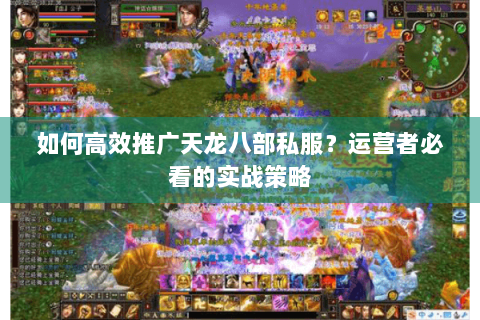 如何高效推广天龙八部私服？运营者必看的实战策略