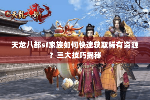 天龙八部sf家族如何快速获取稀有资源？三大技巧揭秘