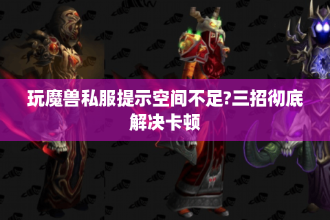 玩魔兽私服提示空间不足?三招彻底解决卡顿