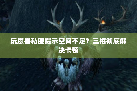 玩魔兽私服提示空间不足？三招彻底解决卡顿
