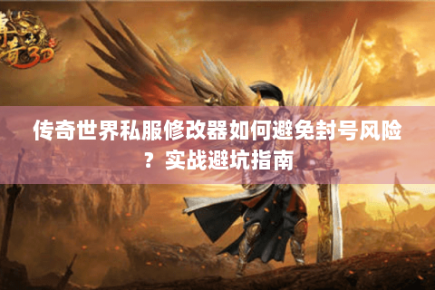 传奇世界私服修改器如何避免封号风险？实战避坑指南
