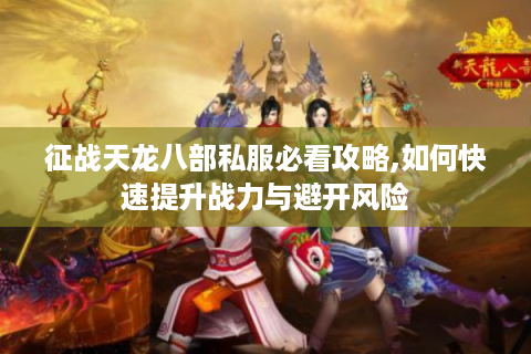 征战天龙八部私服必看攻略,如何快速提升战力与避开风险