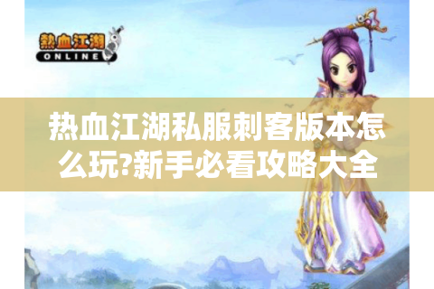热血江湖私服刺客版本怎么玩?新手必看攻略大全