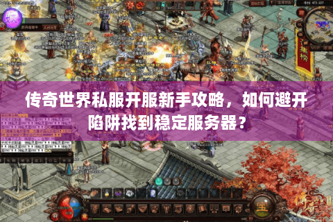 传奇世界私服开服新手攻略，如何避开陷阱找到稳定服务器？