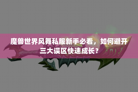 魔兽世界风舞私服新手必看，如何避开三大误区快速成长？