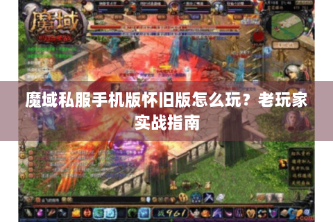 魔域私服手机版怀旧版怎么玩？老玩家实战指南