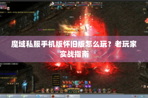 魔域私服手机版怀旧版怎么玩？老玩家实战指南