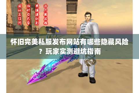 怀旧完美私服发布网站有哪些隐藏风险？玩家实测避坑指南