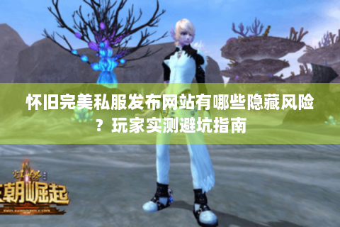 怀旧完美私服发布网站有哪些隐藏风险？玩家实测避坑指南