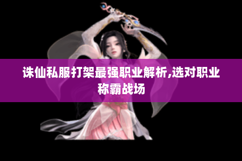诛仙私服打架最强职业解析,选对职业称霸战场