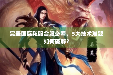 完美国际私服合服必看，5大技术难题如何破解？