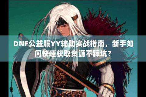 DNF公益服YY辅助实战指南，新手如何快速获取资源不踩坑？