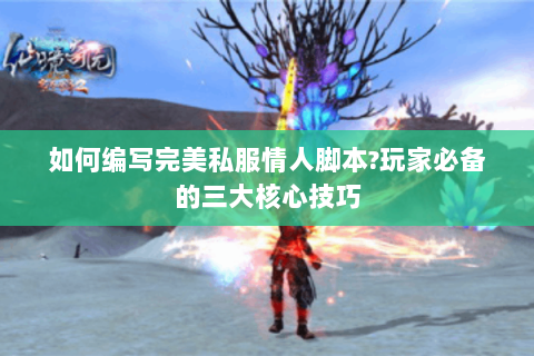 如何编写完美私服情人脚本?玩家必备的三大核心技巧