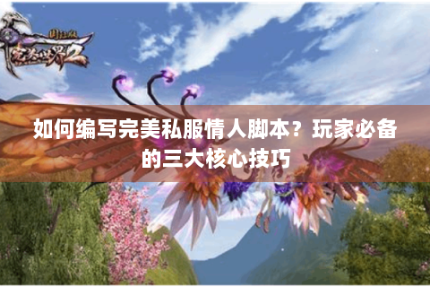 如何编写完美私服情人脚本？玩家必备的三大核心技巧
