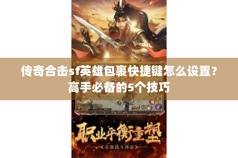 传奇合击sf英雄包裹快捷键怎么设置？高手必备的5个技巧