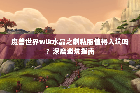 魔兽世界wlk水晶之刺私服值得入坑吗？深度避坑指南