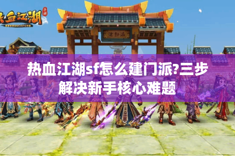 热血江湖sf怎么建门派?三步解决新手核心难题