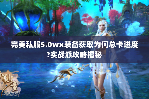 完美私服5.0wx装备获取为何总卡进度?实战派攻略揭秘