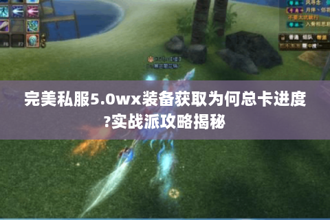 完美私服5.0wx装备获取为何总卡进度?实战派攻略揭秘