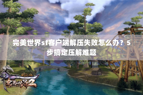 完美世界sf客户端解压失败怎么办？5步搞定压解难题