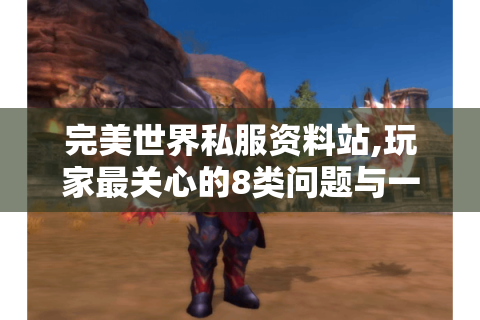完美世界私服资料站,玩家最关心的8类问题与一站式指南
