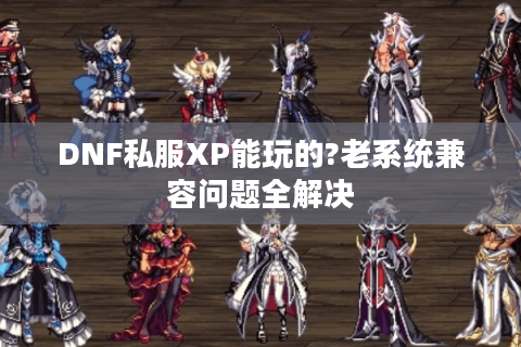 DNF私服XP能玩的?老系统兼容问题全解决