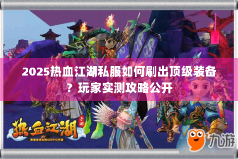 2025热血江湖私服如何刷出顶级装备？玩家实测攻略公开