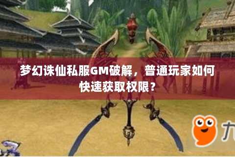 梦幻诛仙私服GM破解，普通玩家如何快速获取权限？