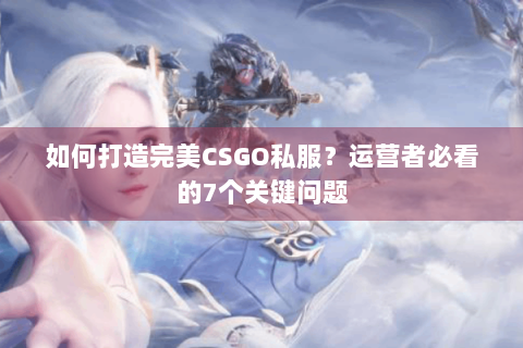 如何打造完美CSGO私服？运营者必看的7个关键问题