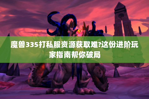 魔兽335打私服资源获取难?这份进阶玩家指南帮你破局