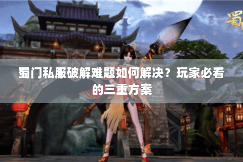 蜀门私服破解难题如何解决？玩家必看的三重方案