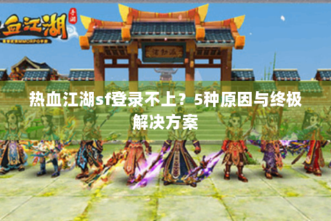 热血江湖sf登录不上？5种原因与终极解决方案