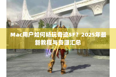 Mac用户如何畅玩奇迹SF？2025年最新教程与资源汇总