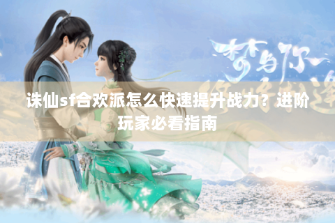 诛仙sf合欢派怎么快速提升战力？进阶玩家必看指南