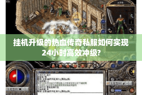 挂机升级的热血传奇私服如何实现24小时高效冲级?