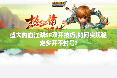 盛大热血江湖SF双开技巧,如何实现稳定多开不封号?