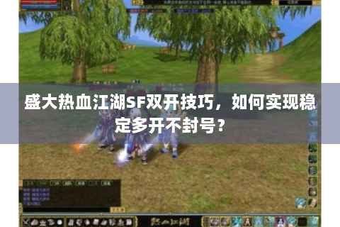 盛大热血江湖SF双开技巧，如何实现稳定多开不封号？