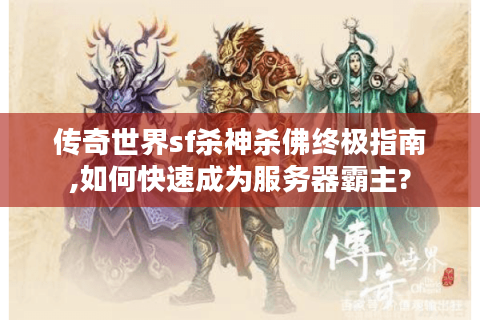 传奇世界sf杀神杀佛终极指南,如何快速成为服务器霸主?