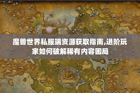 魔兽世界私服端资源获取指南,进阶玩家如何破解稀有内容困局