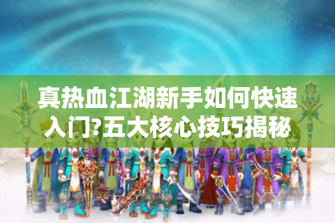 真热血江湖新手如何快速入门?五大核心技巧揭秘