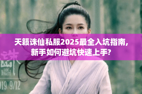 天籁诛仙私服2025最全入坑指南,新手如何避坑快速上手?