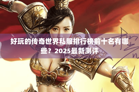 好玩的传奇世界私服排行榜前十名有哪些？2025最新测评