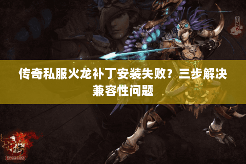 传奇私服火龙补丁安装失败？三步解决兼容性问题