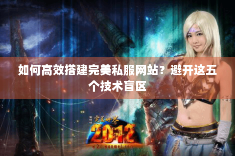 如何高效搭建完美私服网站？避开这五个技术盲区