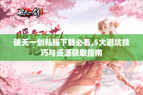 破天一剑私服下载必看,5大避坑技巧与资源获取指南